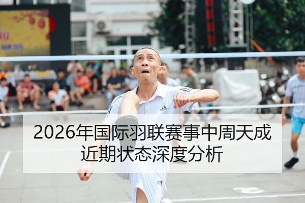 2026年国际羽联赛事中周天成近期状态深度分析