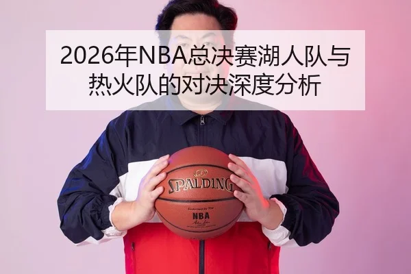 2026年NBA总决赛湖人队与热火队的对决深度分析