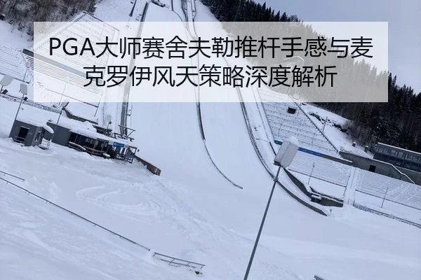 PGA大师赛舍夫勒推杆手感与麦克罗伊风天策略深度解析