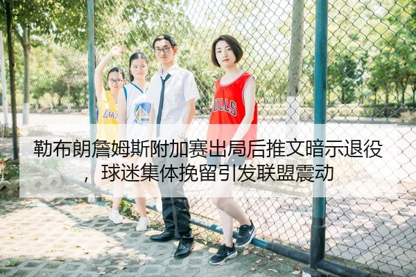 勒布朗詹姆斯附加赛出局后推文暗示退役，球迷集体挽留引发联盟震动