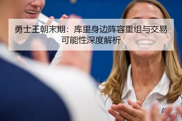 勇士王朝末期：库里身边阵容重组与交易可能性深度解析