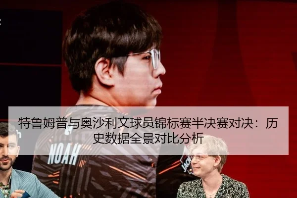 特鲁姆普与奥沙利文球员锦标赛半决赛对决：历史数据全景对比分析