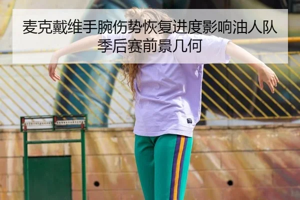 麦克戴维手腕伤势恢复进度影响油人队季后赛前景几何
