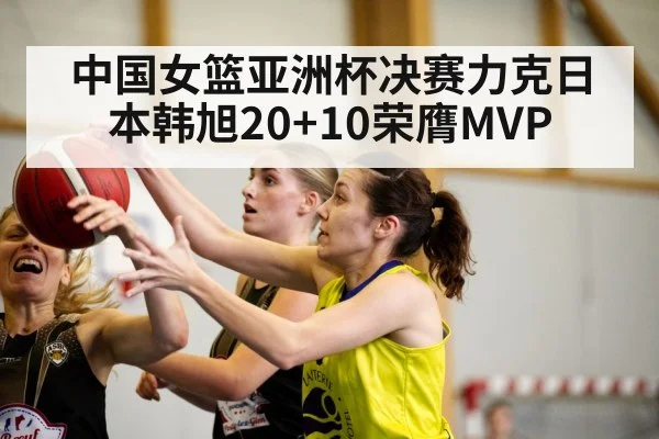 中国女篮亚洲杯决赛力克日本韩旭20+10荣膺MVP