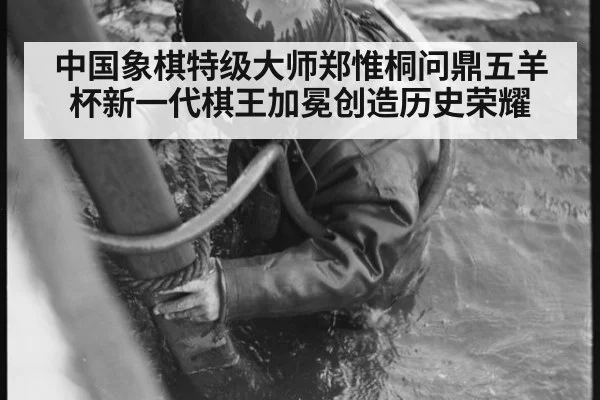 中国象棋特级大师郑惟桐问鼎五羊杯新一代棋王加冕创造历史荣耀