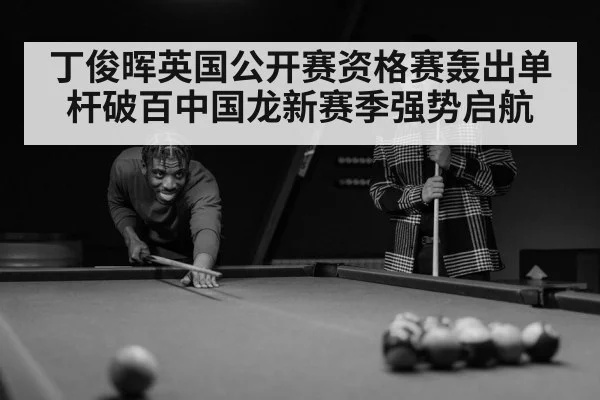 丁俊晖英国公开赛资格赛轰出单杆破百中国龙新赛季强势启航