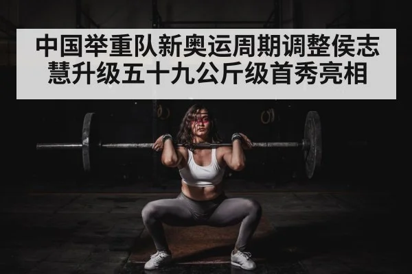 中国举重队新奥运周期调整侯志慧升级五十九公斤级首秀亮相
