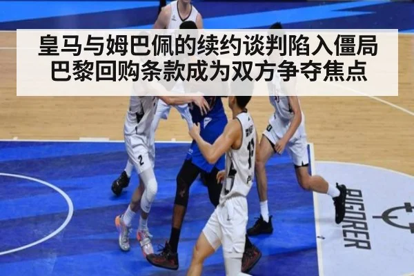 皇马与姆巴佩的续约谈判陷入僵局巴黎回购条款成为双方争夺焦点